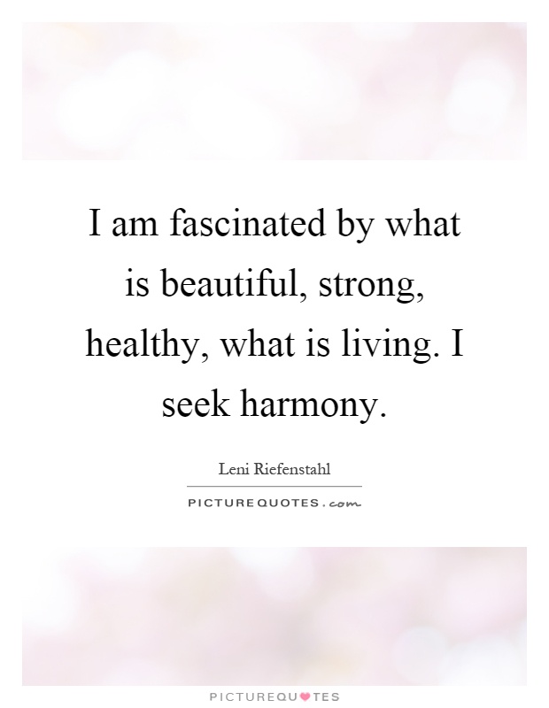 I am fascinated by what is beautiful, strong, healthy, what is living. I seek harmony Picture Quote #1