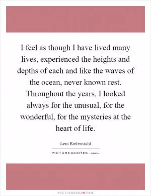 I feel as though I have lived many lives, experienced the heights and depths of each and like the waves of the ocean, never known rest. Throughout the years, I looked always for the unusual, for the wonderful, for the mysteries at the heart of life Picture Quote #1