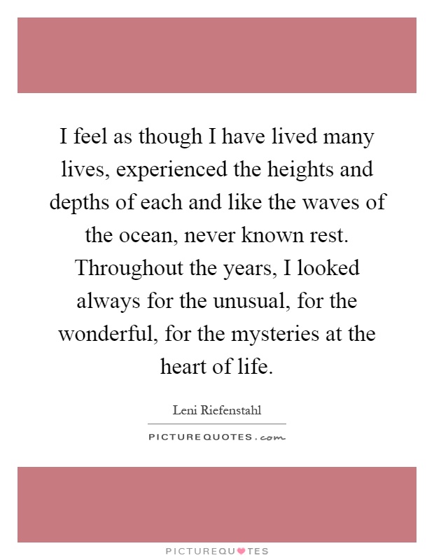 I feel as though I have lived many lives, experienced the heights and depths of each and like the waves of the ocean, never known rest. Throughout the years, I looked always for the unusual, for the wonderful, for the mysteries at the heart of life Picture Quote #1