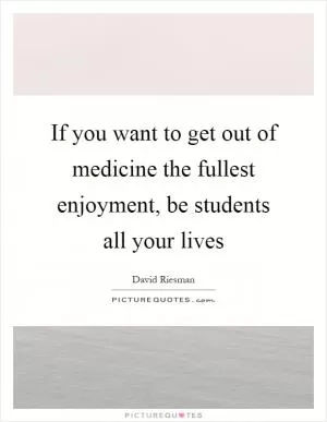 If you want to get out of medicine the fullest enjoyment, be students all your lives Picture Quote #1