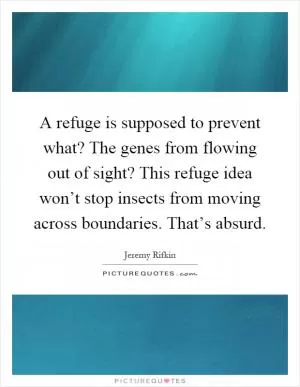 A refuge is supposed to prevent what? The genes from flowing out of sight? This refuge idea won’t stop insects from moving across boundaries. That’s absurd Picture Quote #1