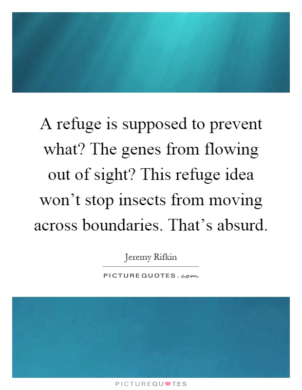 A refuge is supposed to prevent what? The genes from flowing out of sight? This refuge idea won't stop insects from moving across boundaries. That's absurd Picture Quote #1