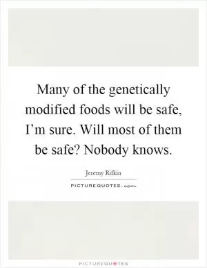 Many of the genetically modified foods will be safe, I’m sure. Will most of them be safe? Nobody knows Picture Quote #1