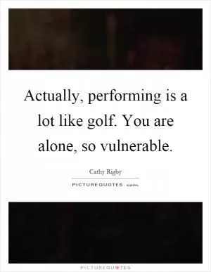 Actually, performing is a lot like golf. You are alone, so vulnerable Picture Quote #1