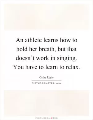 An athlete learns how to hold her breath, but that doesn’t work in singing. You have to learn to relax Picture Quote #1