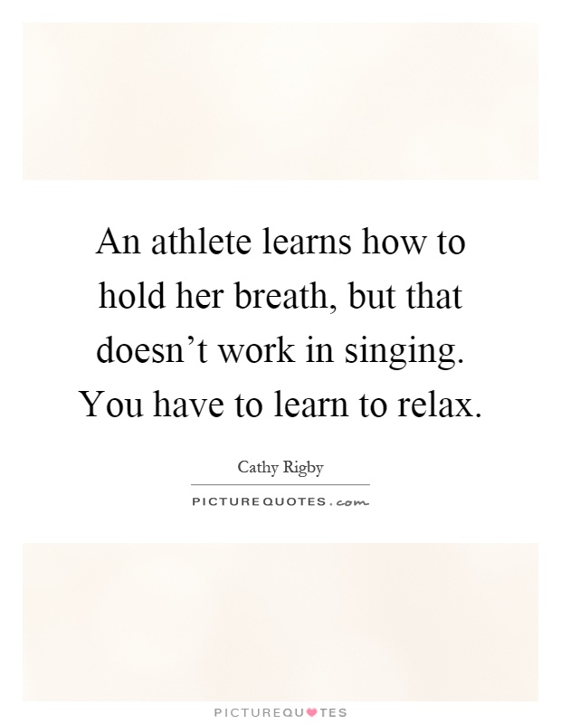 An athlete learns how to hold her breath, but that doesn't work in singing. You have to learn to relax Picture Quote #1