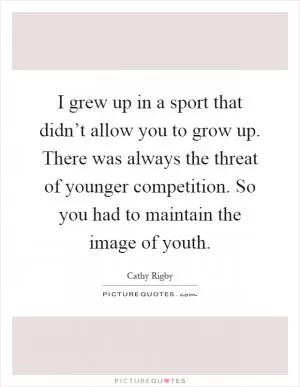 I grew up in a sport that didn’t allow you to grow up. There was always the threat of younger competition. So you had to maintain the image of youth Picture Quote #1