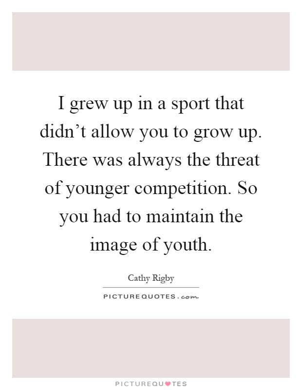 I grew up in a sport that didn't allow you to grow up. There was always the threat of younger competition. So you had to maintain the image of youth Picture Quote #1
