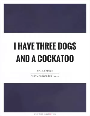 I have three dogs and a cockatoo Picture Quote #1