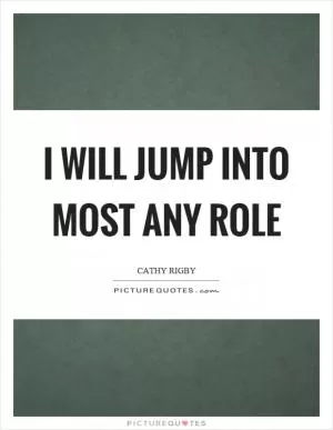 I will jump into most any role Picture Quote #1
