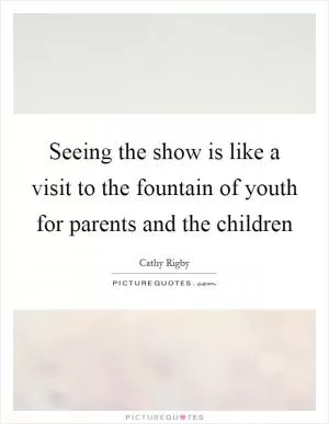 Seeing the show is like a visit to the fountain of youth for parents and the children Picture Quote #1