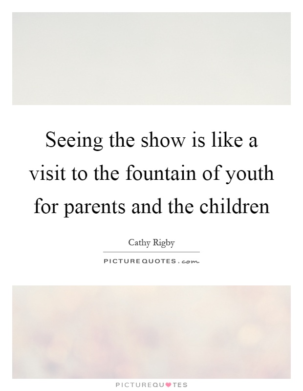 Seeing the show is like a visit to the fountain of youth for parents and the children Picture Quote #1
