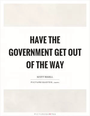 Have the government get out of the way Picture Quote #1