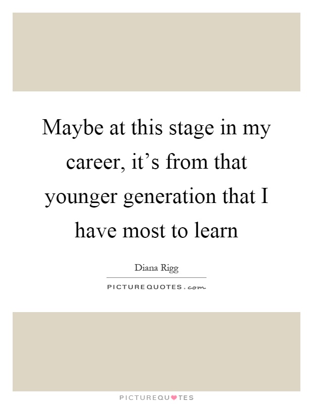 Maybe at this stage in my career, it's from that younger generation that I have most to learn Picture Quote #1