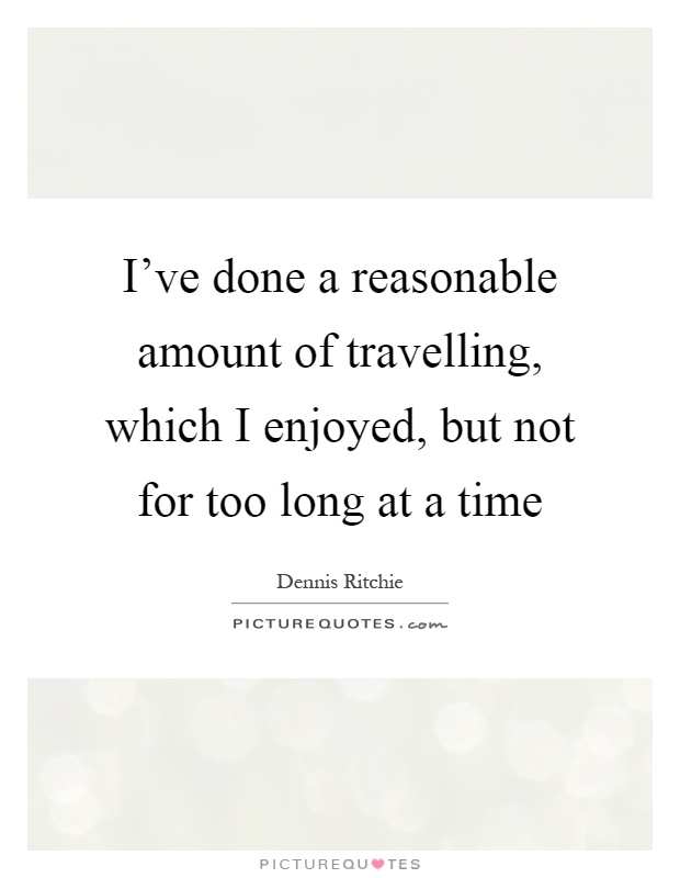 I've done a reasonable amount of travelling, which I enjoyed, but not for too long at a time Picture Quote #1