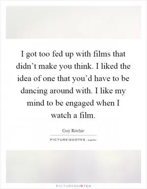 I got too fed up with films that didn’t make you think. I liked the idea of one that you’d have to be dancing around with. I like my mind to be engaged when I watch a film Picture Quote #1