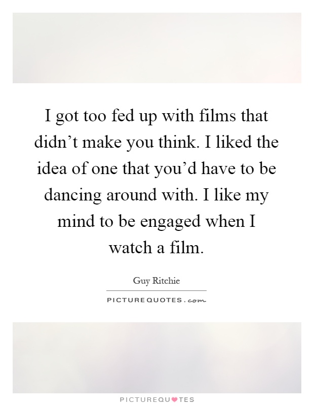 I got too fed up with films that didn't make you think. I liked the idea of one that you'd have to be dancing around with. I like my mind to be engaged when I watch a film Picture Quote #1