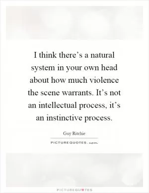 I think there’s a natural system in your own head about how much violence the scene warrants. It’s not an intellectual process, it’s an instinctive process Picture Quote #1