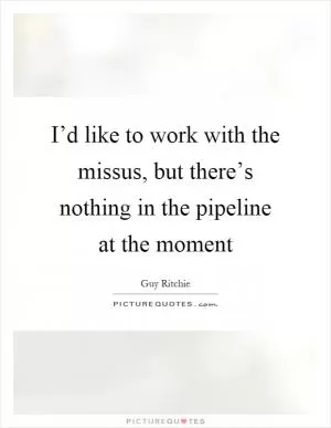 I’d like to work with the missus, but there’s nothing in the pipeline at the moment Picture Quote #1