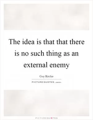 The idea is that that there is no such thing as an external enemy Picture Quote #1
