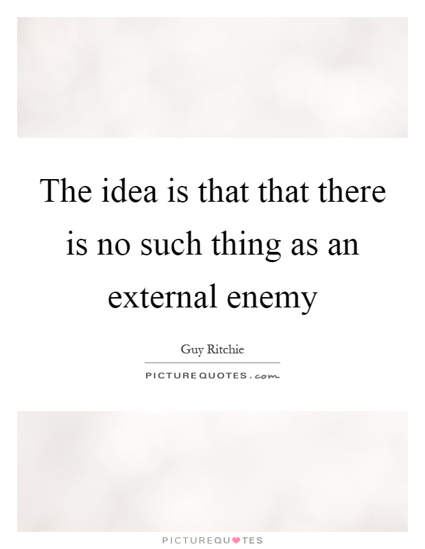 The idea is that that there is no such thing as an external enemy Picture Quote #1