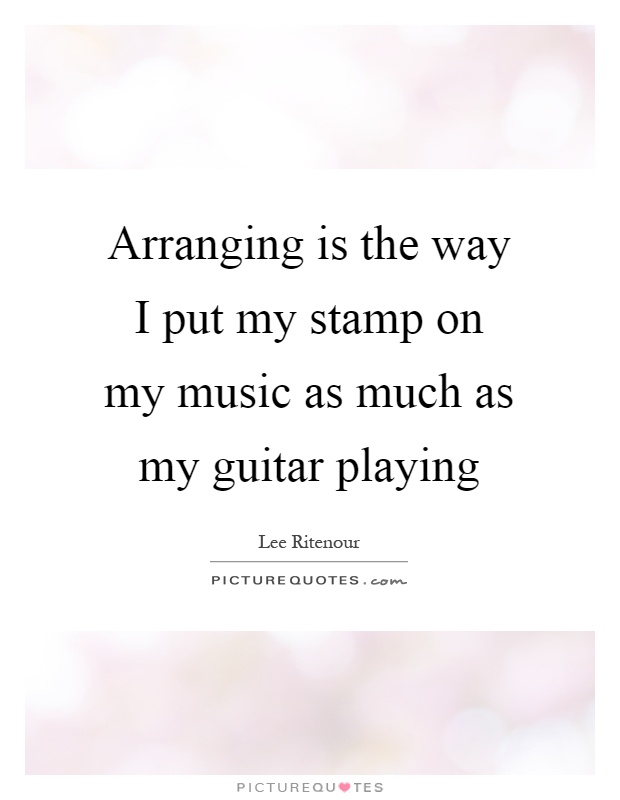 Arranging is the way I put my stamp on my music as much as my guitar playing Picture Quote #1