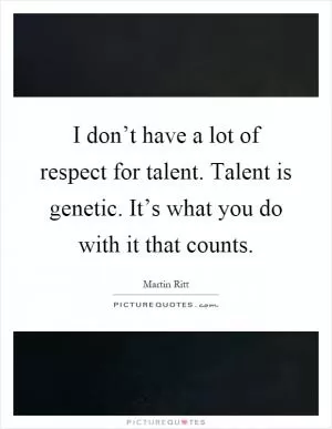 I don’t have a lot of respect for talent. Talent is genetic. It’s what you do with it that counts Picture Quote #1