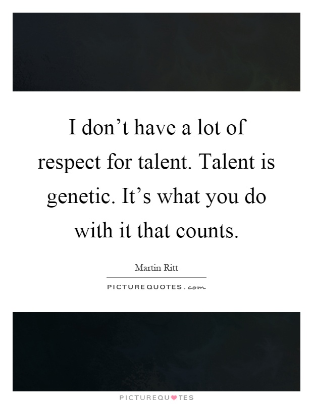 I don't have a lot of respect for talent. Talent is genetic. It's what you do with it that counts Picture Quote #1