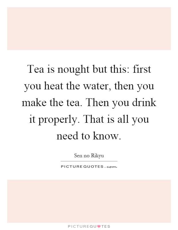 Tea is nought but this: first you heat the water, then you make the tea. Then you drink it properly. That is all you need to know Picture Quote #1
