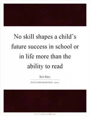 No skill shapes a child’s future success in school or in life more than the ability to read Picture Quote #1