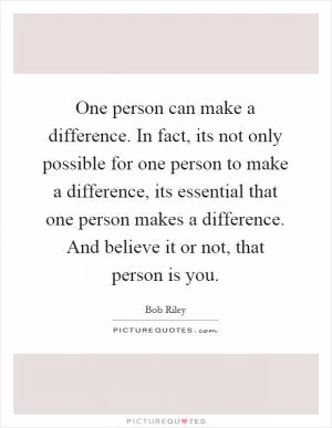 One person can make a difference. In fact, its not only possible for one person to make a difference, its essential that one person makes a difference. And believe it or not, that person is you Picture Quote #1