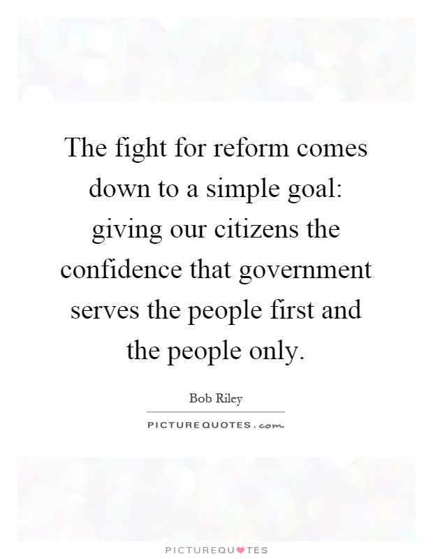 The fight for reform comes down to a simple goal: giving our citizens the confidence that government serves the people first and the people only Picture Quote #1