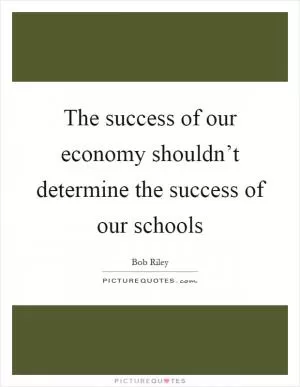 The success of our economy shouldn’t determine the success of our schools Picture Quote #1