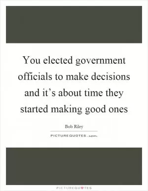You elected government officials to make decisions and it’s about time they started making good ones Picture Quote #1