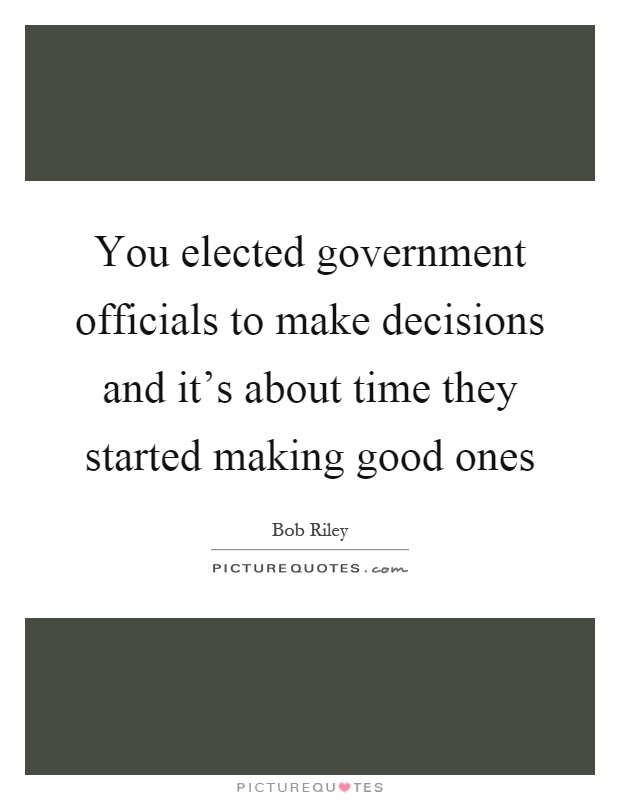 You elected government officials to make decisions and it's about time they started making good ones Picture Quote #1