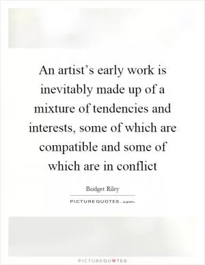 An artist’s early work is inevitably made up of a mixture of tendencies and interests, some of which are compatible and some of which are in conflict Picture Quote #1
