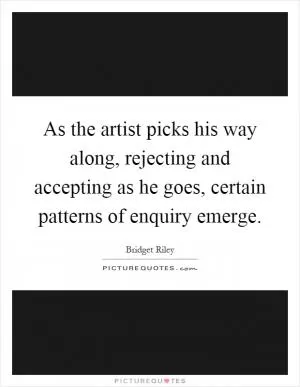 As the artist picks his way along, rejecting and accepting as he goes, certain patterns of enquiry emerge Picture Quote #1