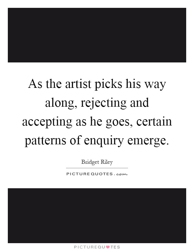 As the artist picks his way along, rejecting and accepting as he goes, certain patterns of enquiry emerge Picture Quote #1