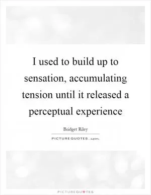 I used to build up to sensation, accumulating tension until it released a perceptual experience Picture Quote #1