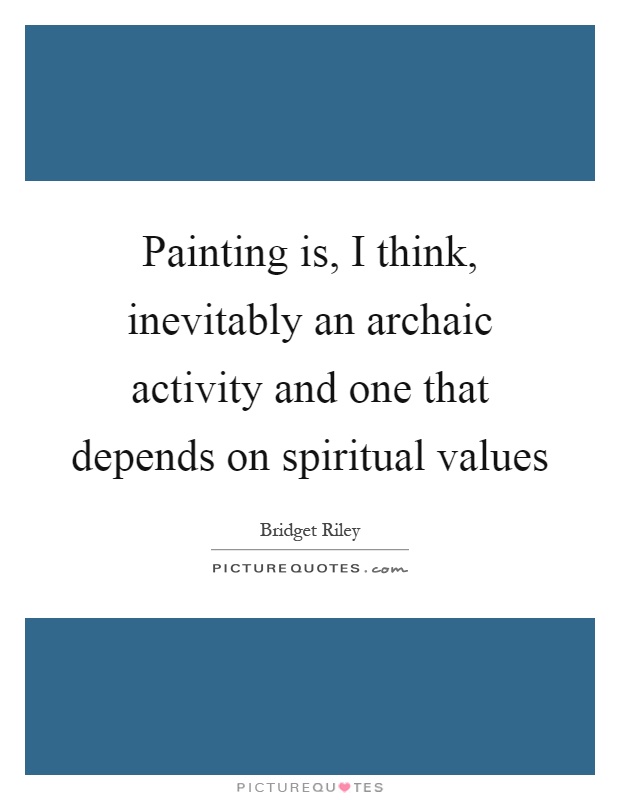 Painting is, I think, inevitably an archaic activity and one that depends on spiritual values Picture Quote #1