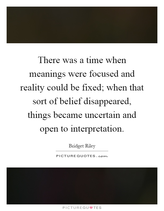 There was a time when meanings were focused and reality could be fixed; when that sort of belief disappeared, things became uncertain and open to interpretation Picture Quote #1