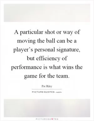 A particular shot or way of moving the ball can be a player’s personal signature, but efficiency of performance is what wins the game for the team Picture Quote #1