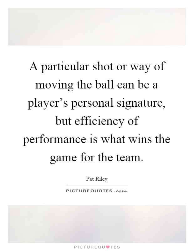 A particular shot or way of moving the ball can be a player's personal signature, but efficiency of performance is what wins the game for the team Picture Quote #1