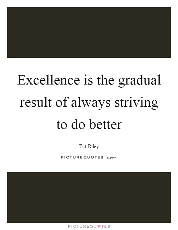 Excellence is the gradual result of always striving to do better Picture Quote #1