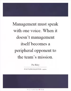 Management must speak with one voice. When it doesn’t management itself becomes a peripheral opponent to the team’s mission Picture Quote #1