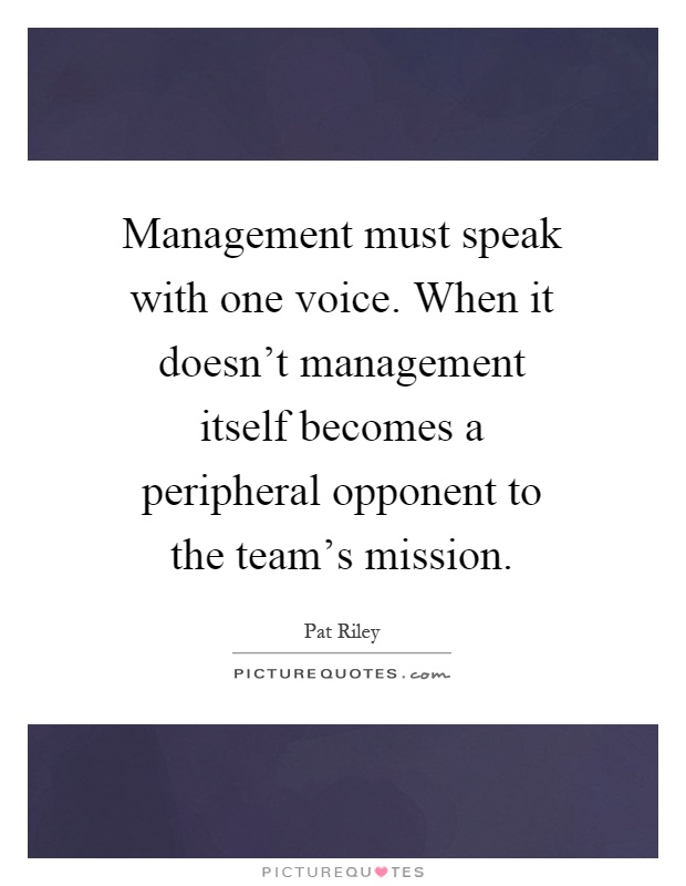 Management must speak with one voice. When it doesn't management itself becomes a peripheral opponent to the team's mission Picture Quote #1