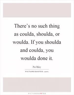 There’s no such thing as coulda, shoulda, or woulda. If you shoulda and coulda, you woulda done it Picture Quote #1