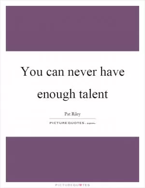 You can never have enough talent Picture Quote #1