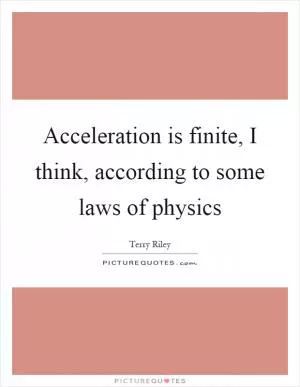 Acceleration is finite, I think, according to some laws of physics Picture Quote #1