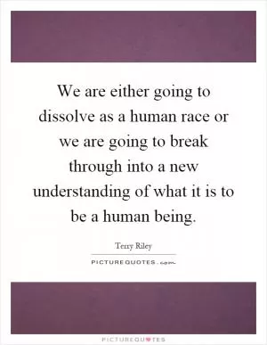 We are either going to dissolve as a human race or we are going to break through into a new understanding of what it is to be a human being Picture Quote #1